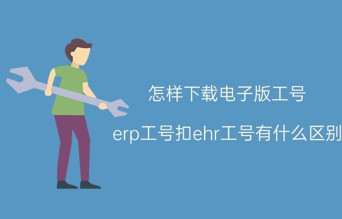 怎样下载电子版工号 erp工号扣ehr工号有什么区别？